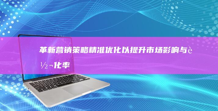 革新营销策略：精准优化以提升市场影响与转化率